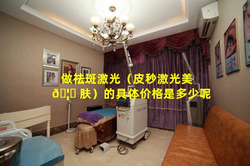做祛斑激光（皮秒激光美 🦆 肤）的具体价格是多少呢